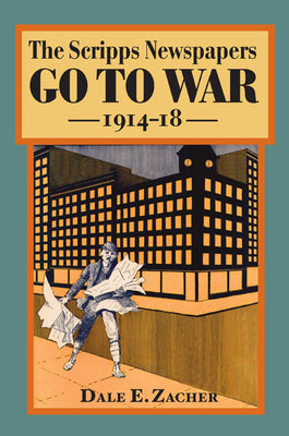 The Scripps Newspapers Go to War, 1914-18 (The History of Media and Communication)