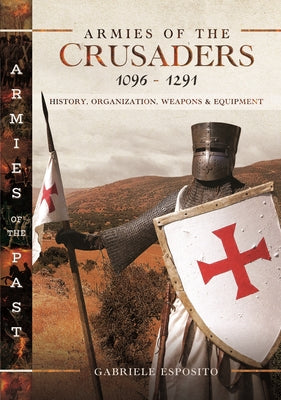 Armies of the Crusaders, 10961291: History, Organization, Weapons and Equipment