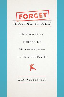 Forget "Having It All": How America Messed Up Motherhood--and How to Fix It